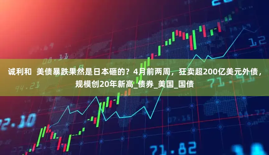 诚利和  美债暴跌果然是日本砸的？4月前两周，狂卖超200亿美元外债，规模创20年新高_债券_美国_国债