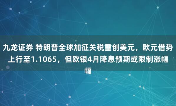 九龙证券 特朗普全球加征关税重创美元，欧元借势上行至1.1065，但欧银4月降息预期或限制涨幅