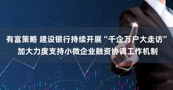 有富策略 建设银行持续开展“千企万户大走访” 加大力度支持小微企业融资协调工作机制