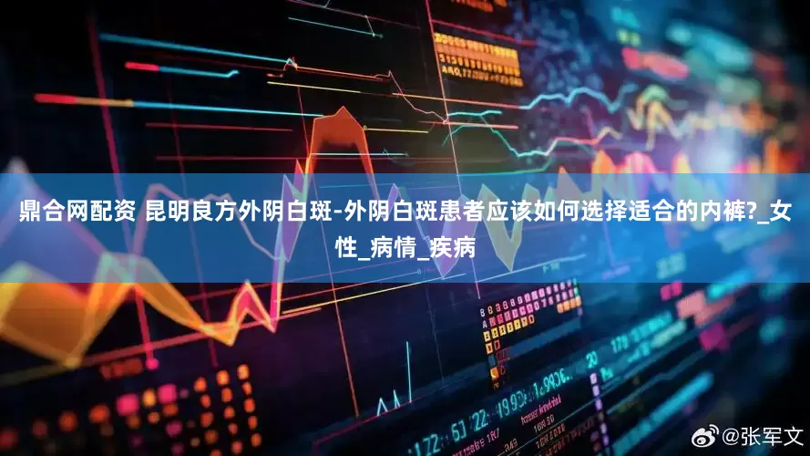 鼎合网配资 昆明良方外阴白斑-外阴白斑患者应该如何选择适合的内裤?_女性_病情_疾病