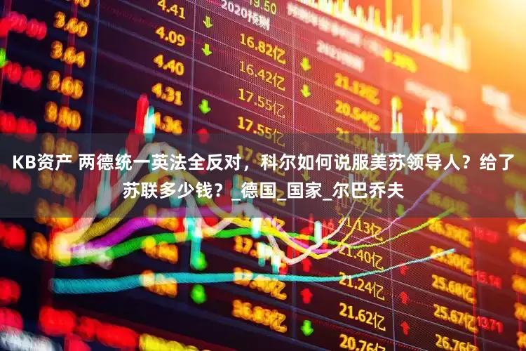 KB资产 两德统一英法全反对，科尔如何说服美苏领导人？给了苏联多少钱？_德国_国家_尔巴乔夫
