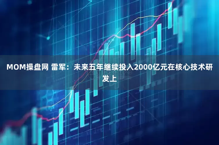 MOM操盘网 雷军：未来五年继续投入2000亿元在核心技术研发上