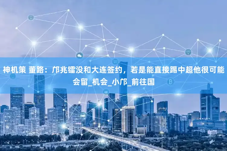 神机策 董路：邝兆镭没和大连签约，若是能直接踢中超他很可能会留_机会_小邝_前往国