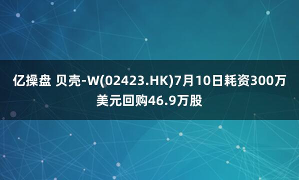 亿操盘 贝壳-W(02423.HK)7月10日耗资300万美元回购46.9万股