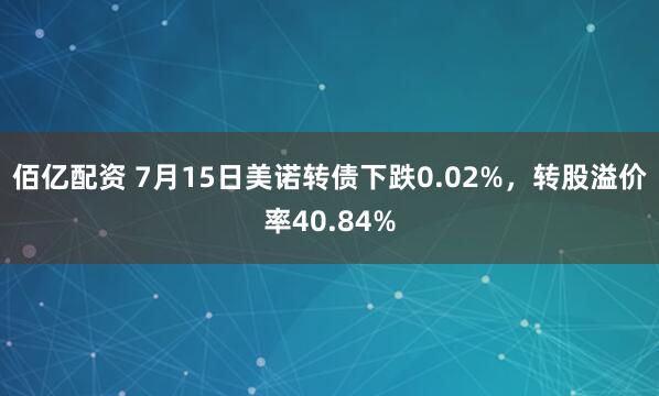 佰亿配资 7月15日美诺转债下跌0.02%，转股溢价率40.84%