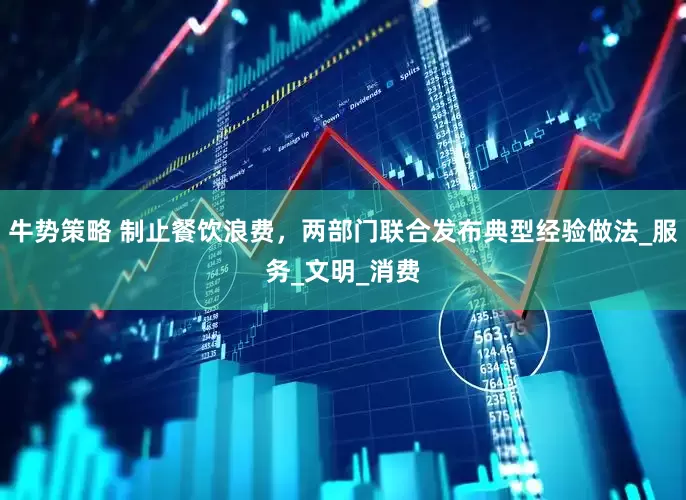 牛势策略 制止餐饮浪费，两部门联合发布典型经验做法_服务_文明_消费