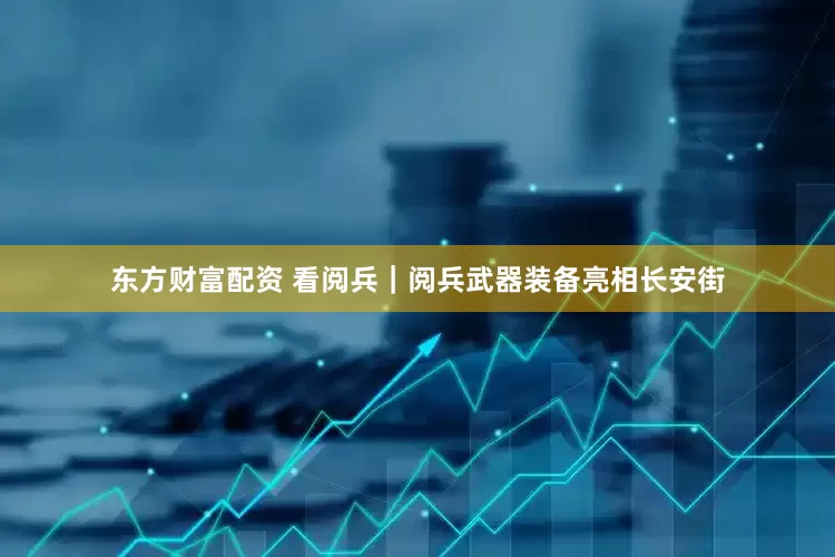 东方财富配资 看阅兵｜阅兵武器装备亮相长安街