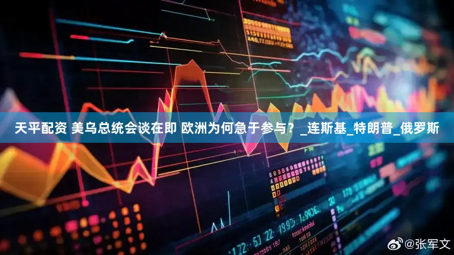 天平配资 美乌总统会谈在即 欧洲为何急于参与？_连斯基_特朗普_俄罗斯
