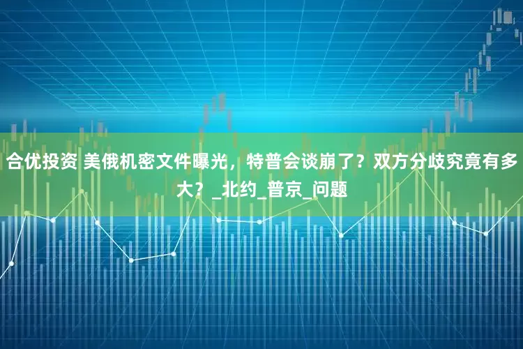 合优投资 美俄机密文件曝光，特普会谈崩了？双方分歧究竟有多大？_北约_普京_问题