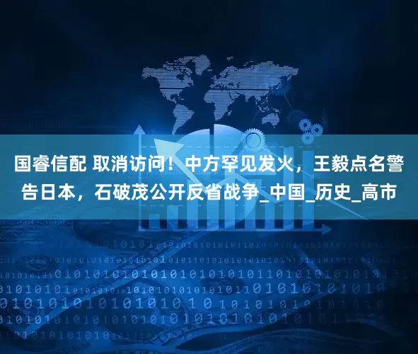 国睿信配 取消访问！中方罕见发火，王毅点名警告日本，石破茂公开反省战争_中国_历史_高市