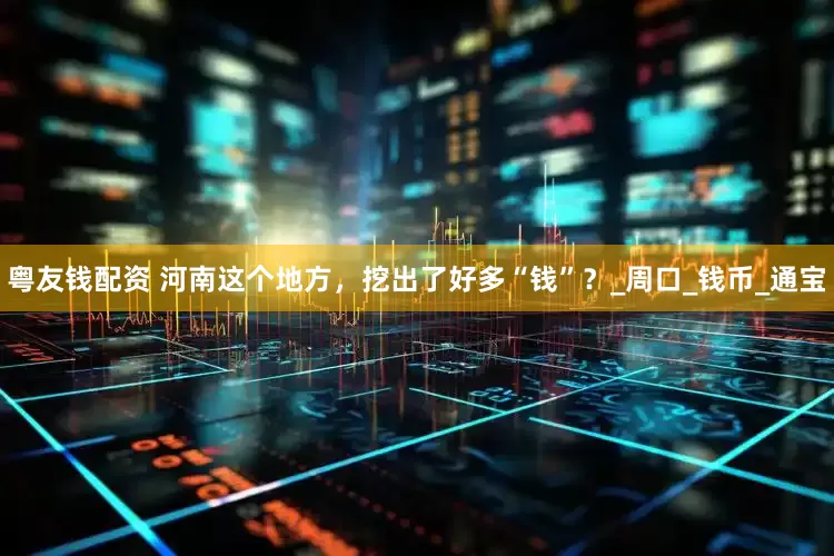 粤友钱配资 河南这个地方，挖出了好多“钱”？_周口_钱币_通宝