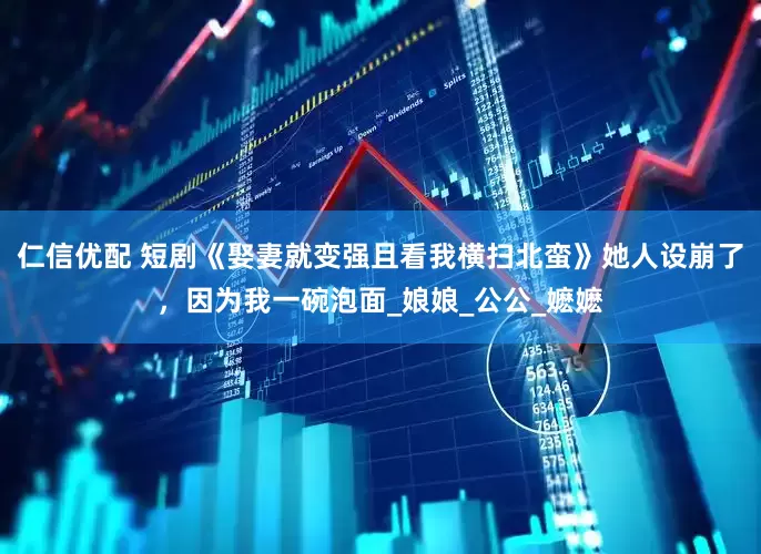 仁信优配 短剧《娶妻就变强且看我横扫北蛮》她人设崩了，因为我一碗泡面_娘娘_公公_嬷嬷