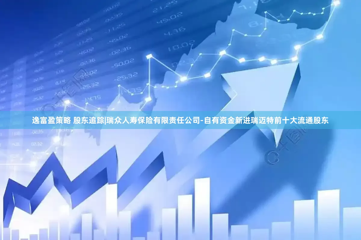 逸富盈策略 股东追踪|瑞众人寿保险有限责任公司-自有资金新进瑞迈特前十大流通股东