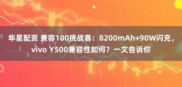 华星配资 兼容100挑战赛：8200mAh+90W闪充，vivo Y500兼容性如何？一文告诉你