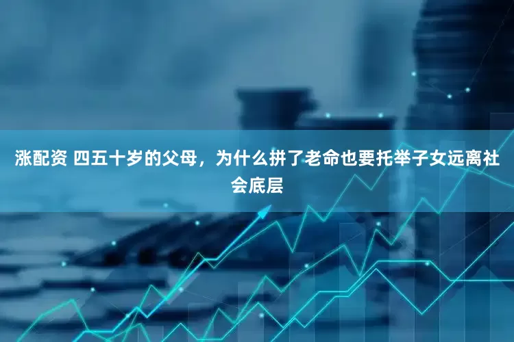 涨配资 四五十岁的父母，为什么拼了老命也要托举子女远离社会底层