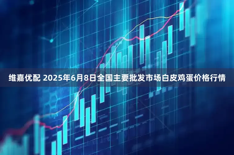 维嘉优配 2025年6月8日全国主要批发市场白皮鸡蛋价格行情