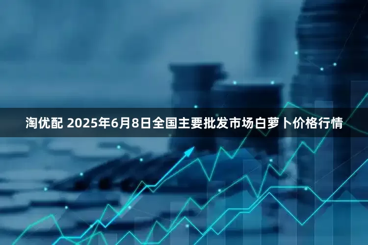 淘优配 2025年6月8日全国主要批发市场白萝卜价格行情