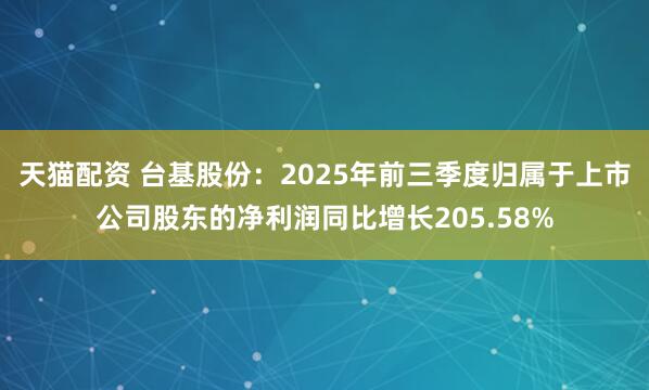 天猫配资 台基股份：2025年前三季度归属于上市公司股东的净利润同比增长205.58%