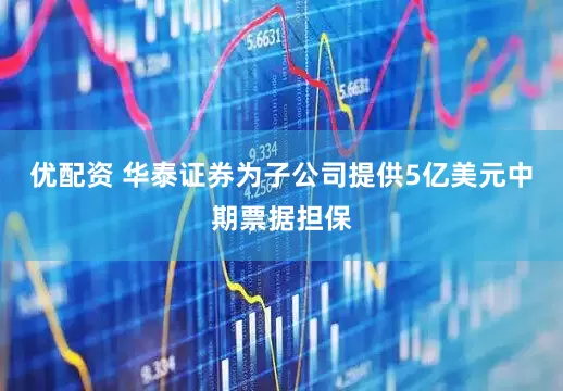 优配资 华泰证券为子公司提供5亿美元中期票据担保