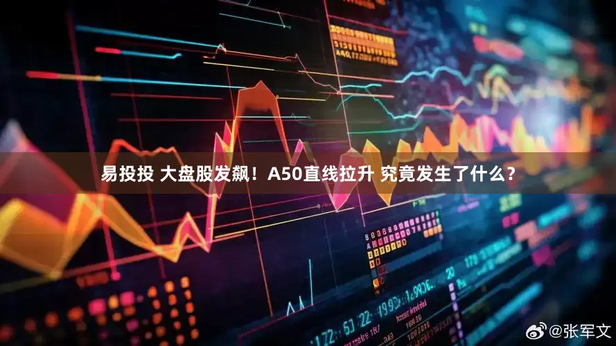 易投投 大盘股发飙！A50直线拉升 究竟发生了什么？