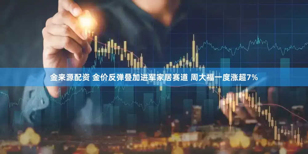 金来源配资 金价反弹叠加进军家居赛道 周大福一度涨超7%